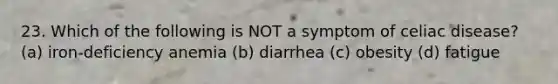 23. Which of the following is NOT a symptom of celiac disease? (a) iron-deficiency anemia (b) diarrhea (c) obesity (d) fatigue