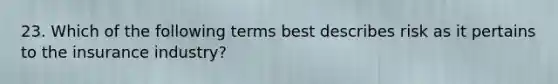 23. Which of the following terms best describes risk as it pertains to the insurance industry?