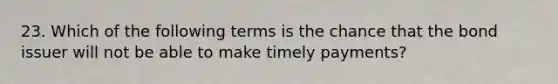 23. Which of the following terms is the chance that the bond issuer will not be able to make timely payments?