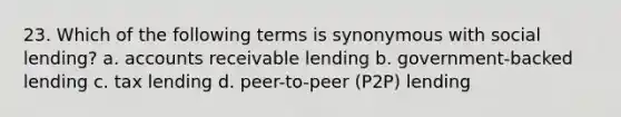 23. Which of the following terms is synonymous with social lending? a. accounts receivable lending b. government-backed lending c. tax lending d. peer-to-peer (P2P) lending