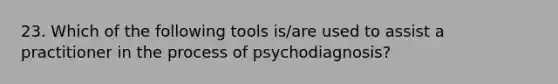 23. Which of the following tools is/are used to assist a practitioner in the process of psychodiagnosis?