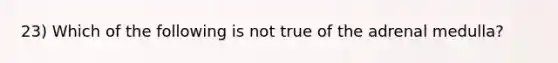 23) Which of the following is not true of the adrenal medulla?