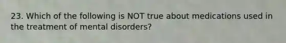 23. Which of the following is NOT true about medications used in the treatment of mental disorders?