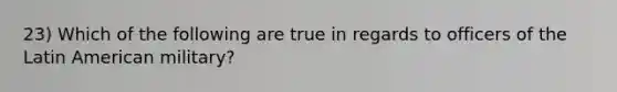 23) Which of the following are true in regards to officers of the Latin American military?
