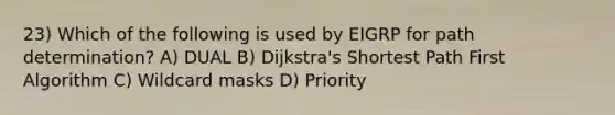 23) Which of the following is used by EIGRP for path determination? A) DUAL B) Dijkstra's Shortest Path First Algorithm C) Wildcard masks D) Priority