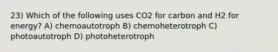 23) Which of the following uses CO2 for carbon and H2 for energy? A) chemoautotroph B) chemoheterotroph C) photoautotroph D) photoheterotroph