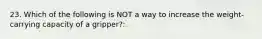 23. Which of the following is NOT a way to increase the weight-carrying capacity of a gripper?: