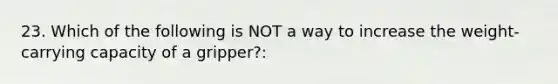 23. Which of the following is NOT a way to increase the weight-carrying capacity of a gripper?: