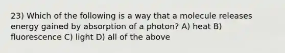 23) Which of the following is a way that a molecule releases energy gained by absorption of a photon? A) heat B) fluorescence C) light D) all of the above