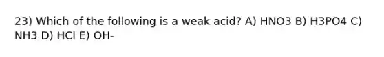 23) Which of the following is a weak acid? A) HNO3 B) H3PO4 C) NH3 D) HCl E) OH-