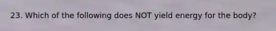 23. Which of the following does NOT yield energy for the body?