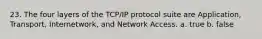 23. The four layers of the TCP/IP protocol suite are Application, Transport, Internetwork, and Network Access. a. true b. false