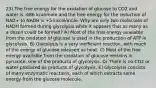 23) The free energy for the oxidation of glucose to CO2 and water is -686 kcal/mole and the free energy for the reduction of NAD+ to NADH is +53 kcal/mole. Why are only two molecules of NADH formed during glycolysis when it appears that as many as a dozen could be formed? A) Most of the free energy available from the oxidation of glucose is used in the production of ATP in glycolysis. B) Glycolysis is a very inefficient reaction, with much of the energy of glucose released as heat. C) Most of the free energy available from the oxidation of glucose remains in pyruvate, one of the products of glycolysis. D) There is no CO2 or water produced as products of glycolysis. E) Glycolysis consists of many enzymatic reactions, each of which extracts some energy from the glucose molecule.