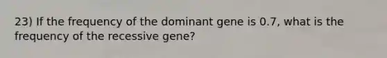 23) If the frequency of the dominant gene is 0.7, what is the frequency of the recessive gene?