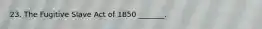 23. The Fugitive Slave Act of 1850 _______.