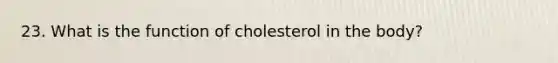 23. What is the function of cholesterol in the body?