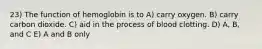 23) The function of hemoglobin is to A) carry oxygen. B) carry carbon dioxide. C) aid in the process of blood clotting. D) A, B, and C E) A and B only