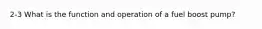 2-3 What is the function and operation of a fuel boost pump?