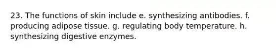 23. The functions of skin include e. synthesizing antibodies. f. producing adipose tissue. g. regulating body temperature. h. synthesizing <a href='https://www.questionai.com/knowledge/kK14poSlmL-digestive-enzymes' class='anchor-knowledge'>digestive enzymes</a>.