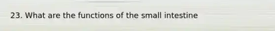 23. What are the functions of the small intestine