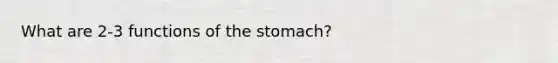 What are 2-3 functions of the stomach?