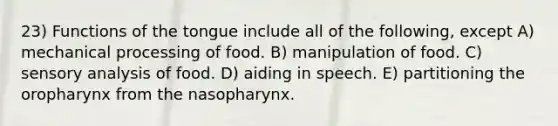 23) Functions of the tongue include all of the following, except A) mechanical processing of food. B) manipulation of food. C) sensory analysis of food. D) aiding in speech. E) partitioning the oropharynx from the nasopharynx.