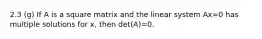 2.3 (g) If A is a square matrix and the linear system Ax=0 has multiple solutions for x, then det(A)=0.