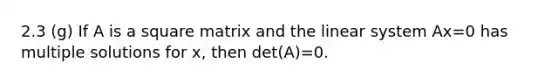 2.3 (g) If A is a square matrix and the linear system Ax=0 has multiple solutions for x, then det(A)=0.