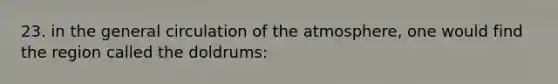 23. in the general circulation of the atmosphere, one would find the region called the doldrums: