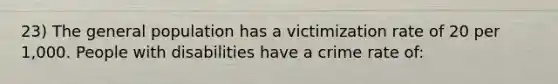 23) The general population has a victimization rate of 20 per 1,000. People with disabilities have a crime rate of: