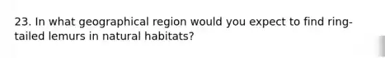 23. In what geographical region would you expect to find ring-tailed lemurs in natural habitats?