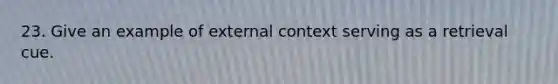 23. Give an example of external context serving as a retrieval cue.