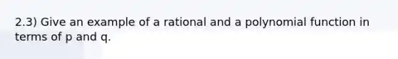 2.3) Give an example of a rational and a polynomial function in terms of p and q.