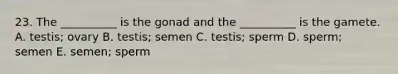 23. The __________ is the gonad and the __________ is the gamete. A. testis; ovary B. testis; semen C. testis; sperm D. sperm; semen E. semen; sperm