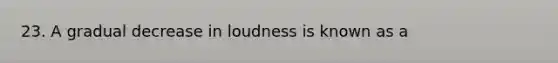 23. A gradual decrease in loudness is known as a