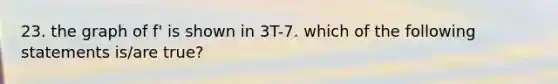 23. the graph of f' is shown in 3T-7. which of the following statements is/are true?