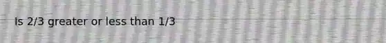 Is 2/3 greater or <a href='https://www.questionai.com/knowledge/k7BtlYpAMX-less-than' class='anchor-knowledge'>less than</a> 1/3