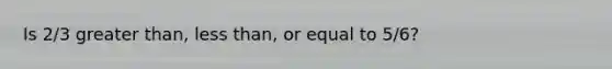 Is 2/3 greater than, less than, or equal to 5/6?