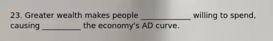 23. Greater wealth makes people _____________ willing to spend, causing __________ the economy's AD curve.