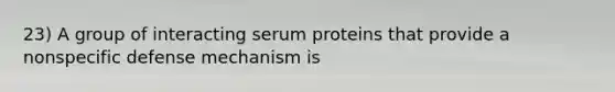 23) A group of interacting serum proteins that provide a nonspecific defense mechanism is