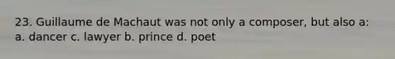 23. Guillaume de Machaut was not only a composer, but also a: a. dancer c. lawyer b. prince d. poet