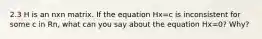 2.3 H is an nxn matrix. If the equation Hx=c is inconsistent for some c in Rn, what can you say about the equation Hx=0? Why?