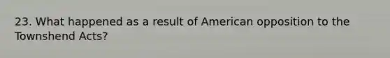 23. What happened as a result of American opposition to the Townshend Acts?