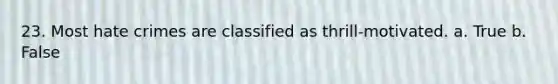 23. Most hate crimes are classified as thrill-motivated. a. True b. False