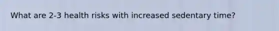 What are 2-3 health risks with increased sedentary time?