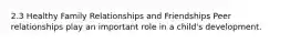 2.3 Healthy Family Relationships and Friendships Peer relationships play an important role in a child's development.