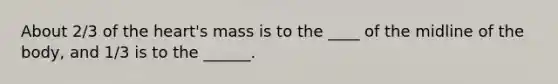 About 2/3 of the heart's mass is to the ____ of the midline of the body, and 1/3 is to the ______.