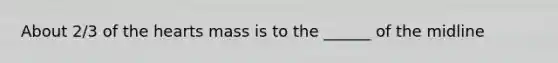 About 2/3 of the hearts mass is to the ______ of the midline