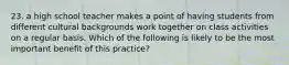 23. a high school teacher makes a point of having students from different cultural backgrounds work together on class activities on a regular basis. Which of the following is likely to be the most important benefit of this practice?