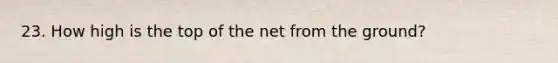 23. How high is the top of the net from the ground?